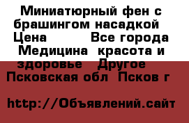 Миниатюрный фен с брашингом насадкой › Цена ­ 210 - Все города Медицина, красота и здоровье » Другое   . Псковская обл.,Псков г.